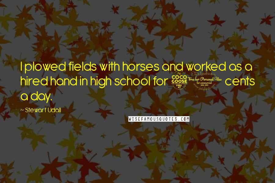 Stewart Udall quotes: I plowed fields with horses and worked as a hired hand in high school for 50 cents a day.