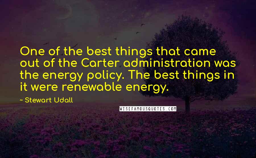 Stewart Udall quotes: One of the best things that came out of the Carter administration was the energy policy. The best things in it were renewable energy.
