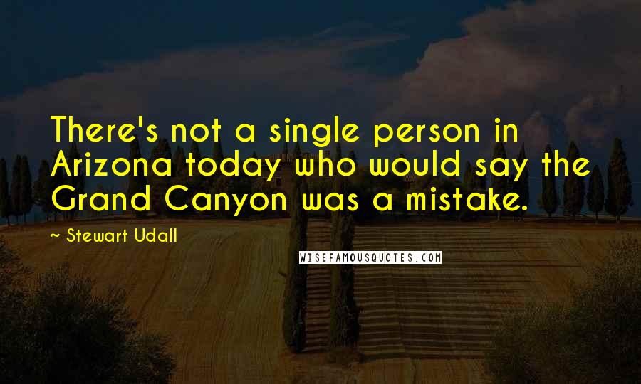 Stewart Udall quotes: There's not a single person in Arizona today who would say the Grand Canyon was a mistake.