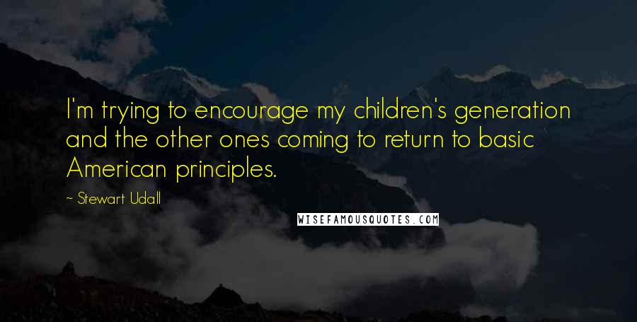 Stewart Udall quotes: I'm trying to encourage my children's generation and the other ones coming to return to basic American principles.