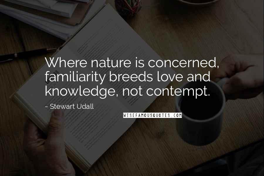 Stewart Udall quotes: Where nature is concerned, familiarity breeds love and knowledge, not contempt.