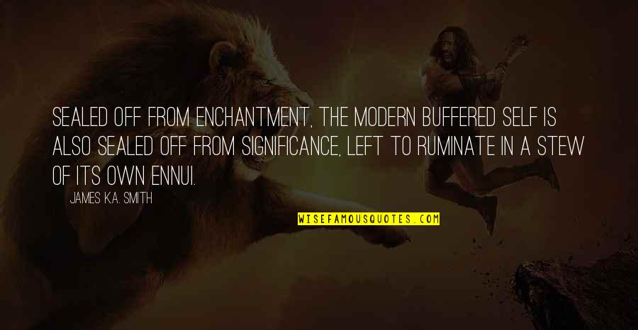 Stew's Quotes By James K.A. Smith: Sealed off from enchantment, the modern buffered self