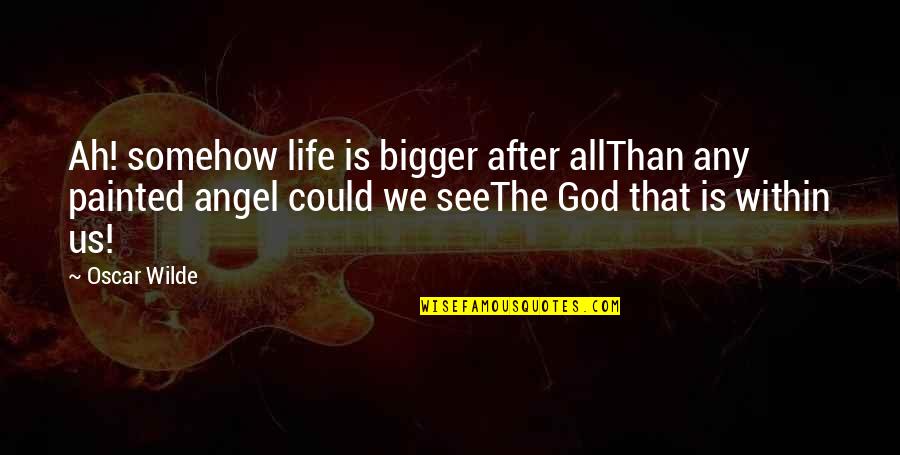 Sthandwa Sam Quotes By Oscar Wilde: Ah! somehow life is bigger after allThan any Sthandwa Sam Quotes By Oscar Wilde: Ah! somehow life is bigger after allThan any