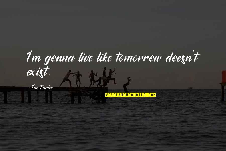 Sticicemo Quotes By Sia Furler: I'm gonna live like tomorrow doesn't exist. Sticicemo Quotes By Sia Furler: I'm gonna live like tomorrow doesn't exist.