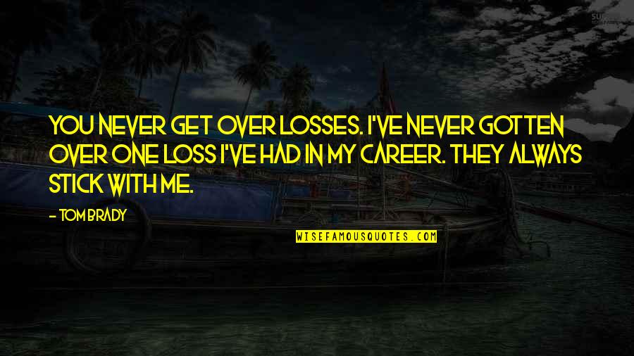 Stick With You Quotes By Tom Brady: You never get over losses. I've never gotten