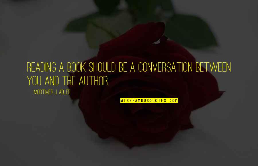 Sticking To Yourself Quotes By Mortimer J. Adler: Reading a book should be a conversation between