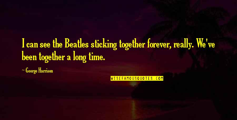 Sticking Together Quotes By George Harrison: I can see the Beatles sticking together forever,