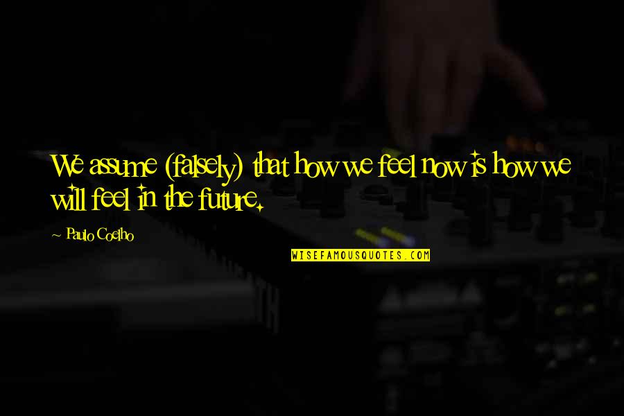 Sticks And Stones May Break Quotes By Paulo Coelho: We assume (falsely) that how we feel now