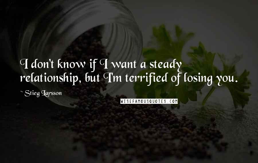 Stieg Larsson quotes: I don't know if I want a steady relationship, but I'm terrified of losing you.