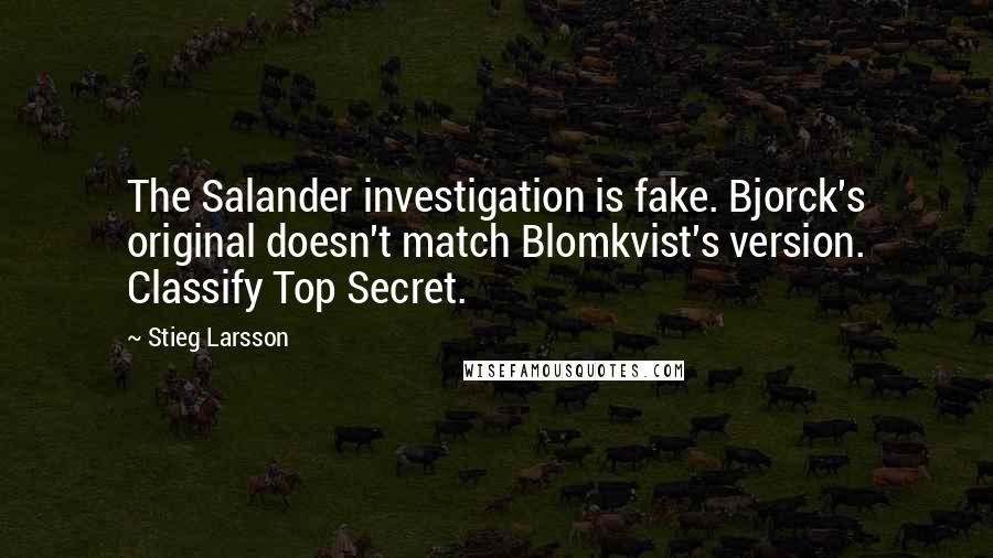 Stieg Larsson quotes: The Salander investigation is fake. Bjorck's original doesn't match Blomkvist's version. Classify Top Secret. Stieg Larsson quotes: The Salander investigation is fake. Bjorck's original doesn't match Blomkvist's version. Classify Top Secret.