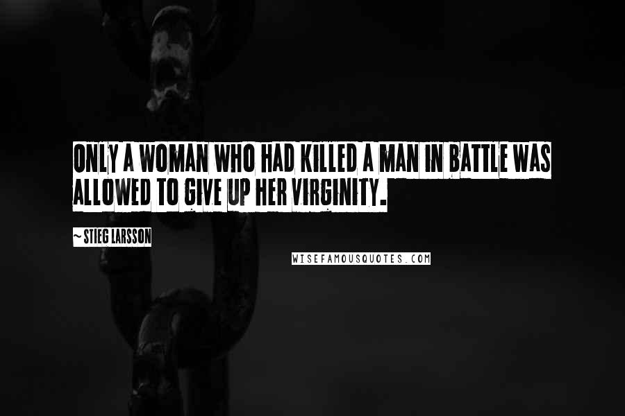 Stieg Larsson quotes: Only a woman who had killed a man in battle was allowed to give up her virginity.