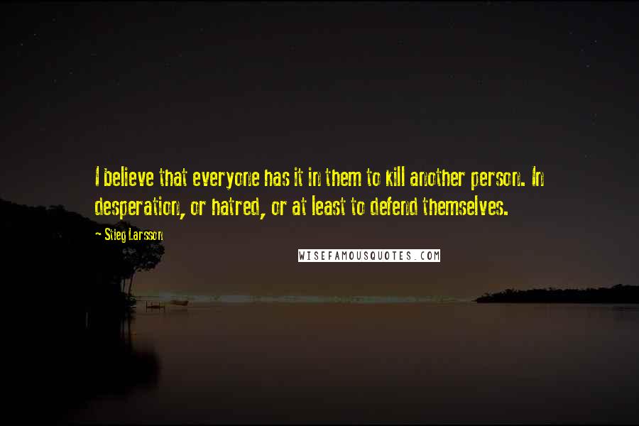 Stieg Larsson quotes: I believe that everyone has it in them to kill another person. In desperation, or hatred, or at least to defend themselves. Stieg Larsson quotes: I believe that everyone has it in them to kill another person. In desperation, or hatred, or at least to defend themselves.