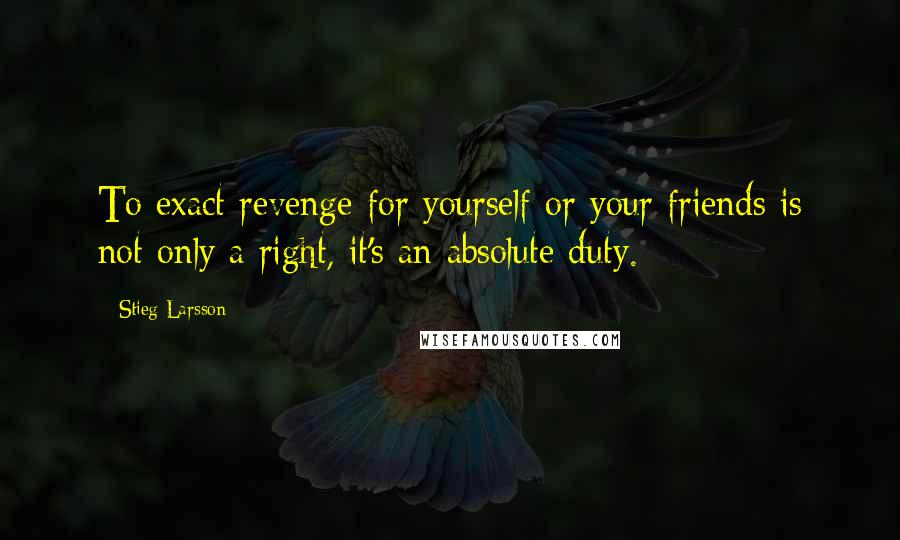 Stieg Larsson quotes: To exact revenge for yourself or your friends is not only a right, it's an absolute duty.