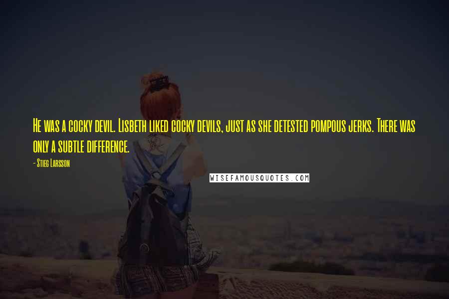 Stieg Larsson quotes: He was a cocky devil. Lisbeth liked cocky devils, just as she detested pompous jerks. There was only a subtle difference. Stieg Larsson quotes: He was a cocky devil. Lisbeth liked cocky devils, just as she detested pompous jerks. There was only a subtle difference.
