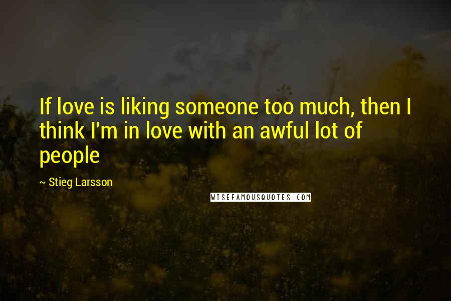 Stieg Larsson quotes: If love is liking someone too much, then I think I'm in love with an awful lot of people