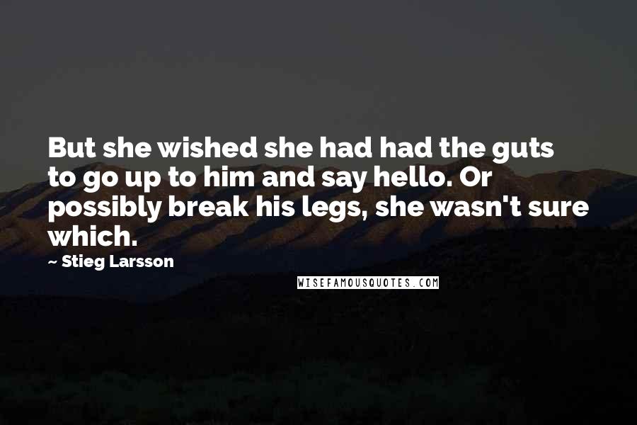 Stieg Larsson quotes: But she wished she had had the guts to go up to him and say hello. Or possibly break his legs, she wasn't sure which. Stieg Larsson quotes: But she wished she had had the guts to go up to him and say hello. Or possibly break his legs, she wasn't sure which.
