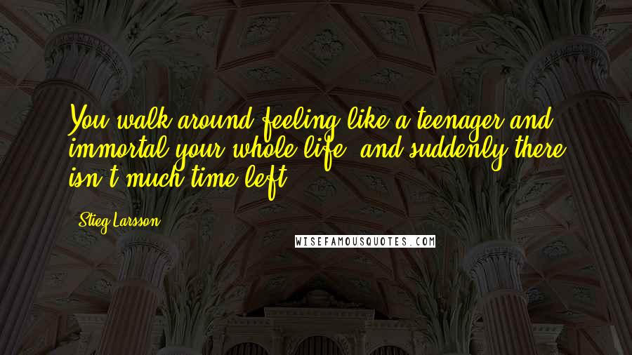 Stieg Larsson quotes: You walk around feeling like a teenager and immortal your whole life, and suddenly there isn't much time left. Stieg Larsson quotes: You walk around feeling like a teenager and immortal your whole life, and suddenly there isn't much time left.