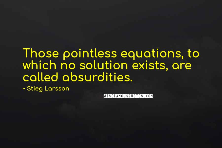 Stieg Larsson quotes: Those pointless equations, to which no solution exists, are called absurdities.