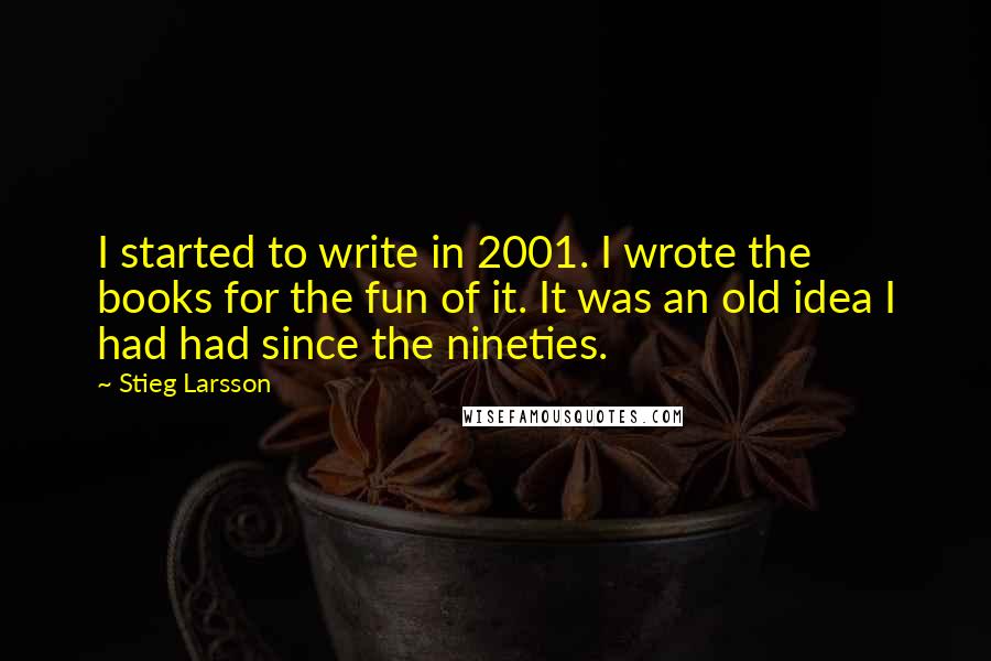 Stieg Larsson quotes: I started to write in 2001. I wrote the books for the fun of it. It was an old idea I had had since the nineties. Stieg Larsson quotes: I started to write in 2001. I wrote the books for the fun of it. It was an old idea I had had since the nineties.