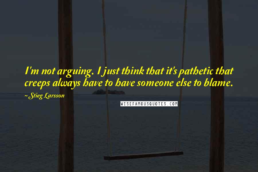 Stieg Larsson quotes: I'm not arguing. I just think that it's pathetic that creeps always have to have someone else to blame. Stieg Larsson quotes: I'm not arguing. I just think that it's pathetic that creeps always have to have someone else to blame.