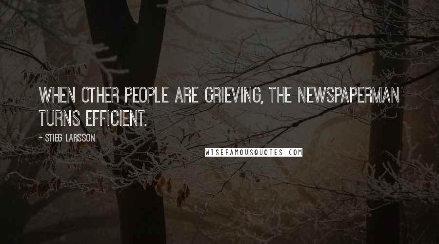 Stieg Larsson quotes: When other people are grieving, the newspaperman turns efficient.