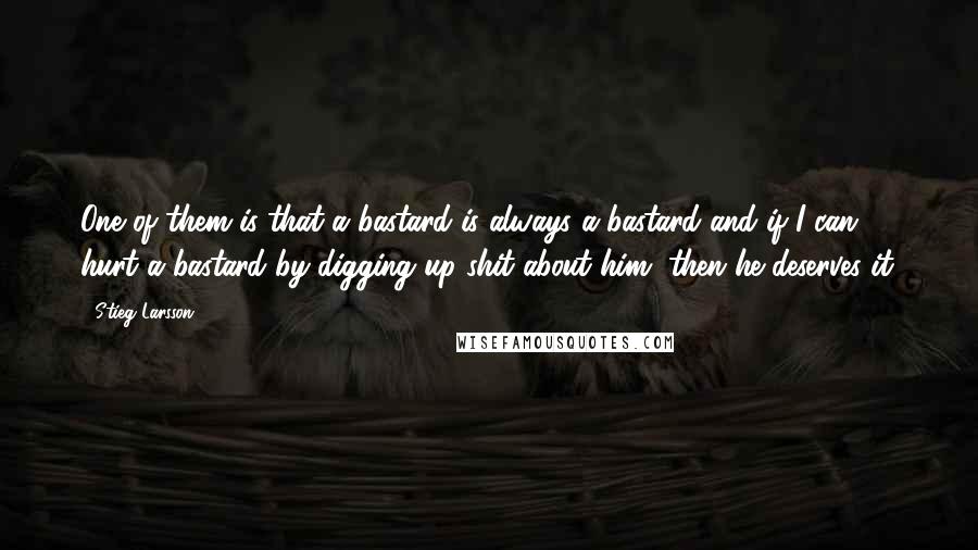 Stieg Larsson quotes: One of them is that a bastard is always a bastard and if I can hurt a bastard by digging up shit about him, then he deserves it. Stieg Larsson quotes: One of them is that a bastard is always a bastard and if I can hurt a bastard by digging up shit about him, then he deserves it.