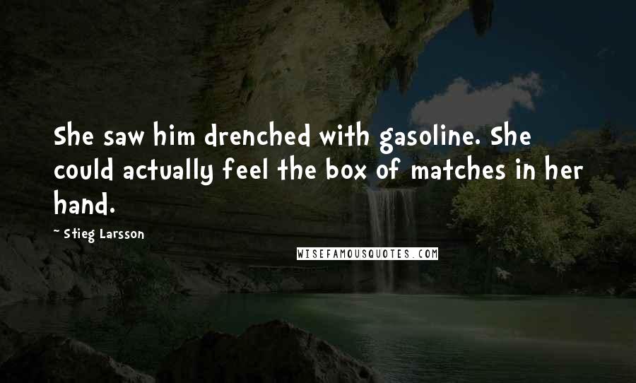 Stieg Larsson quotes: She saw him drenched with gasoline. She could actually feel the box of matches in her hand.