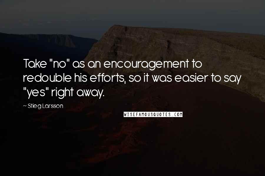 Stieg Larsson quotes: Take "no" as an encouragement to redouble his efforts, so it was easier to say "yes" right away.