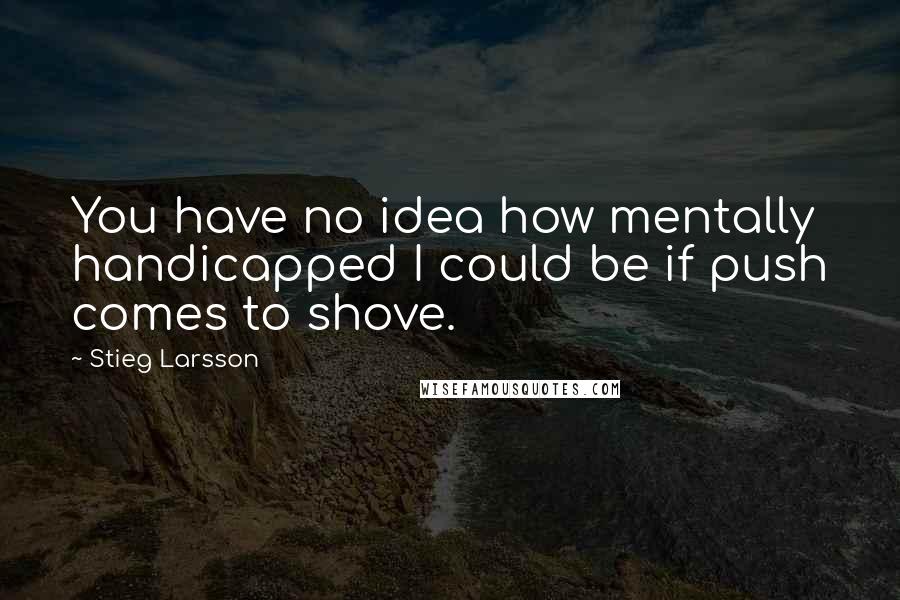 Stieg Larsson quotes: You have no idea how mentally handicapped I could be if push comes to shove.