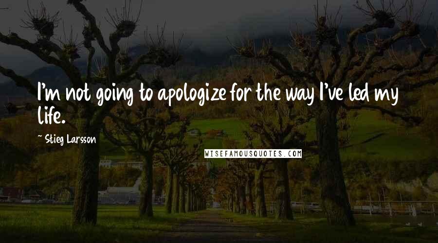 Stieg Larsson quotes: I'm not going to apologize for the way I've led my life.