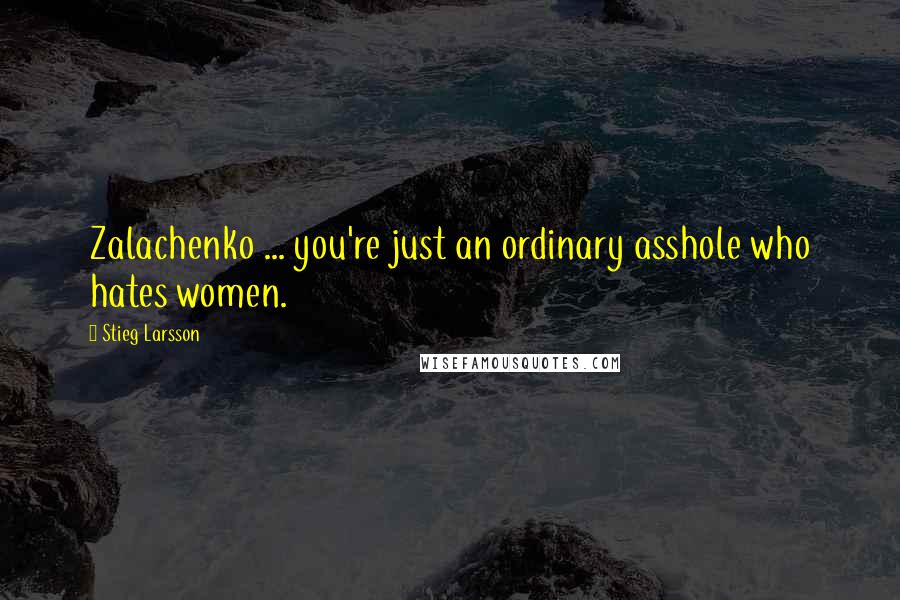 Stieg Larsson quotes: Zalachenko ... you're just an ordinary asshole who hates women.