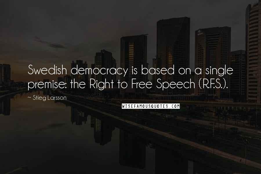 Stieg Larsson quotes: Swedish democracy is based on a single premise: the Right to Free Speech (R.F.S.).