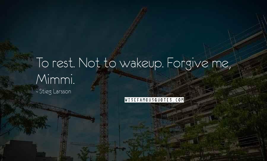 Stieg Larsson quotes: To rest. Not to wakeup. Forgive me, Mimmi.