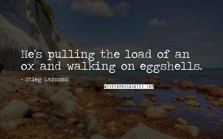 Stieg Larsson quotes: He's pulling the load of an ox and walking on eggshells.