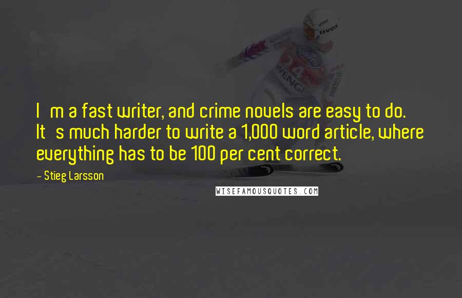 Stieg Larsson quotes: I'm a fast writer, and crime novels are easy to do. It's much harder to write a 1,000 word article, where everything has to be 100 per cent correct. Stieg Larsson quotes: I'm a fast writer, and crime novels are easy to do. It's much harder to write a 1,000 word article, where everything has to be 100 per cent correct.