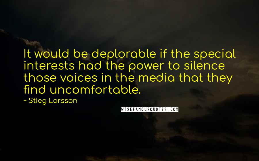 Stieg Larsson quotes: It would be deplorable if the special interests had the power to silence those voices in the media that they find uncomfortable. Stieg Larsson quotes: It would be deplorable if the special interests had the power to silence those voices in the media that they find uncomfortable.