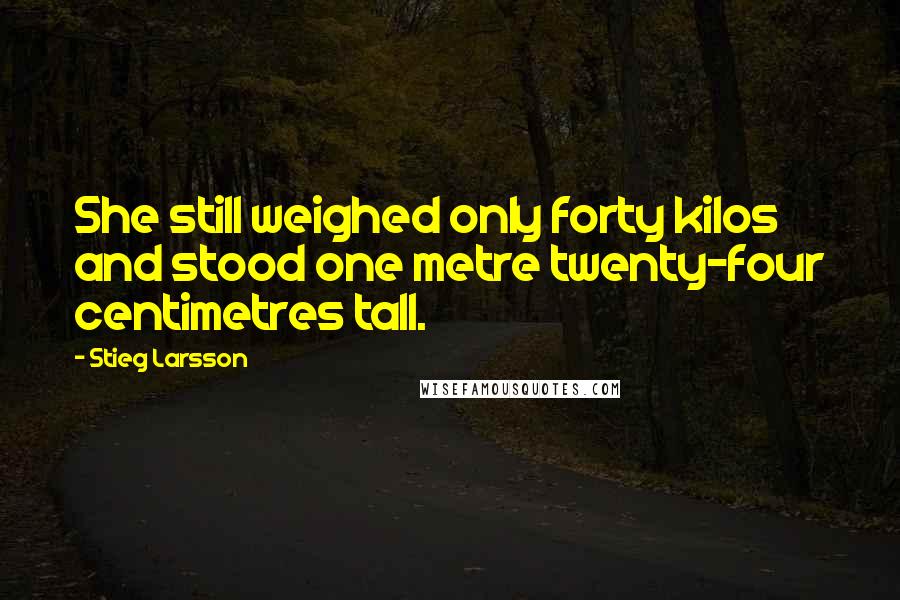 Stieg Larsson quotes: She still weighed only forty kilos and stood one metre twenty-four centimetres tall.