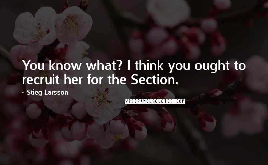 Stieg Larsson quotes: You know what? I think you ought to recruit her for the Section.