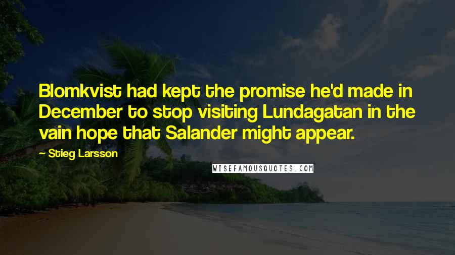 Stieg Larsson quotes: Blomkvist had kept the promise he'd made in December to stop visiting Lundagatan in the vain hope that Salander might appear. Stieg Larsson quotes: Blomkvist had kept the promise he'd made in December to stop visiting Lundagatan in the vain hope that Salander might appear.