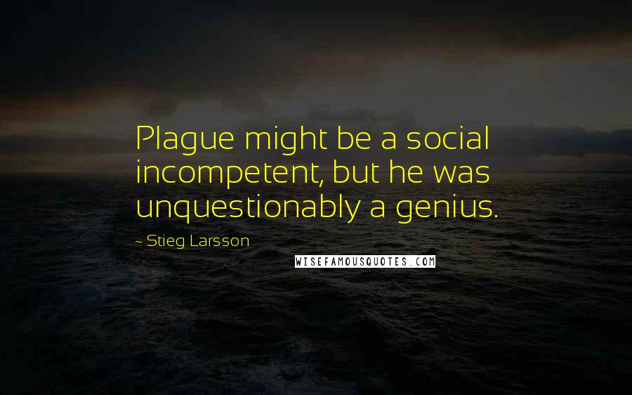 Stieg Larsson quotes: Plague might be a social incompetent, but he was unquestionably a genius.