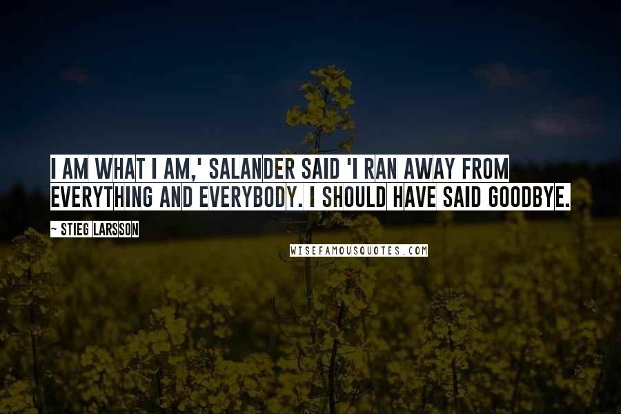 Stieg Larsson quotes: I am what I am,' Salander said 'I ran away from everything and everybody. I should have said goodbye.