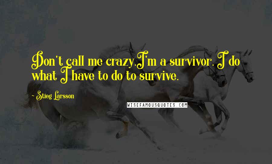 Stieg Larsson quotes: Don't call me crazy.I'm a survivor. I do what I have to do to survive.