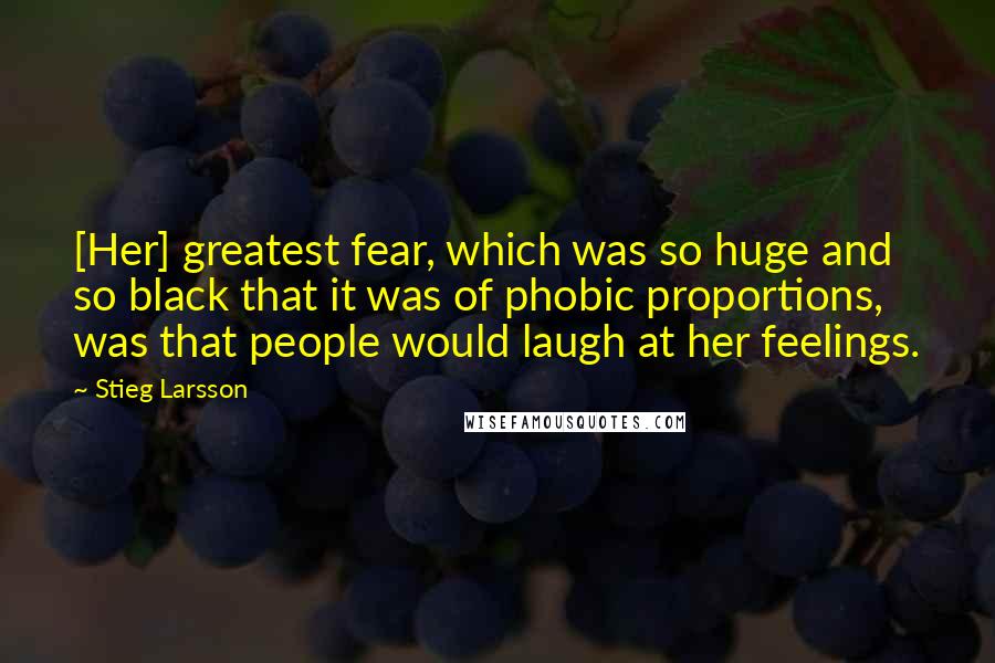 Stieg Larsson quotes: [Her] greatest fear, which was so huge and so black that it was of phobic proportions, was that people would laugh at her feelings.