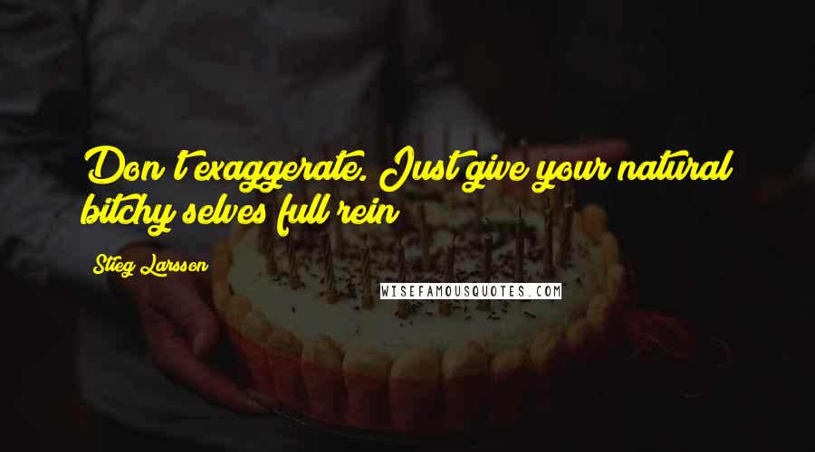 Stieg Larsson quotes: Don't exaggerate. Just give your natural bitchy selves full rein