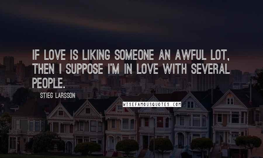 Stieg Larsson quotes: If love is liking someone an awful lot, then I suppose I'm in love with several people.