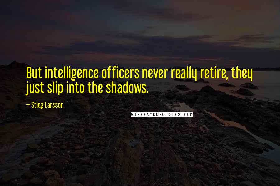 Stieg Larsson quotes: But intelligence officers never really retire, they just slip into the shadows.