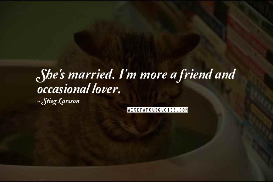 Stieg Larsson quotes: She's married. I'm more a friend and occasional lover.