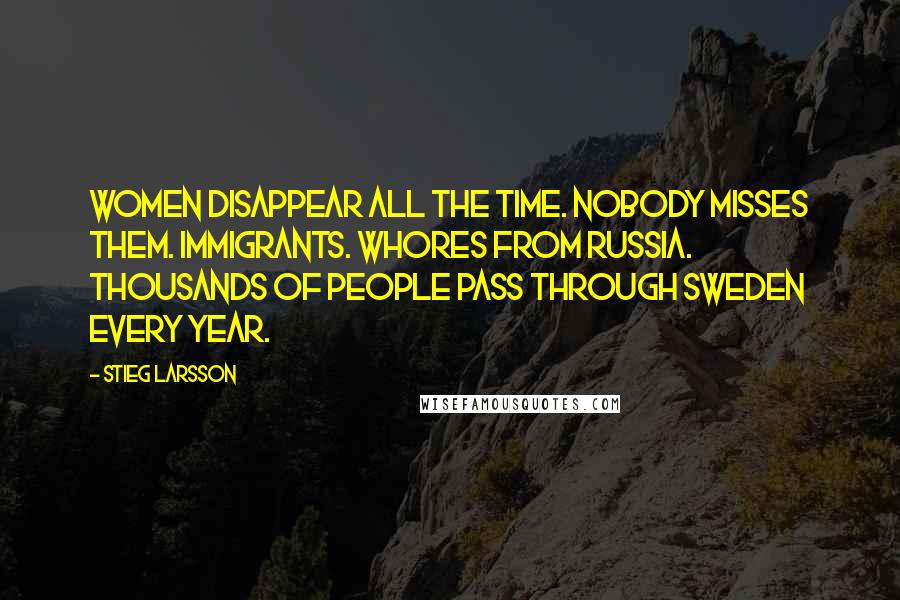 Stieg Larsson quotes: Women disappear all the time. Nobody misses them. Immigrants. Whores from Russia. Thousands of people pass through Sweden every year.