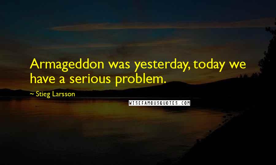 Stieg Larsson quotes: Armageddon was yesterday, today we have a serious problem.