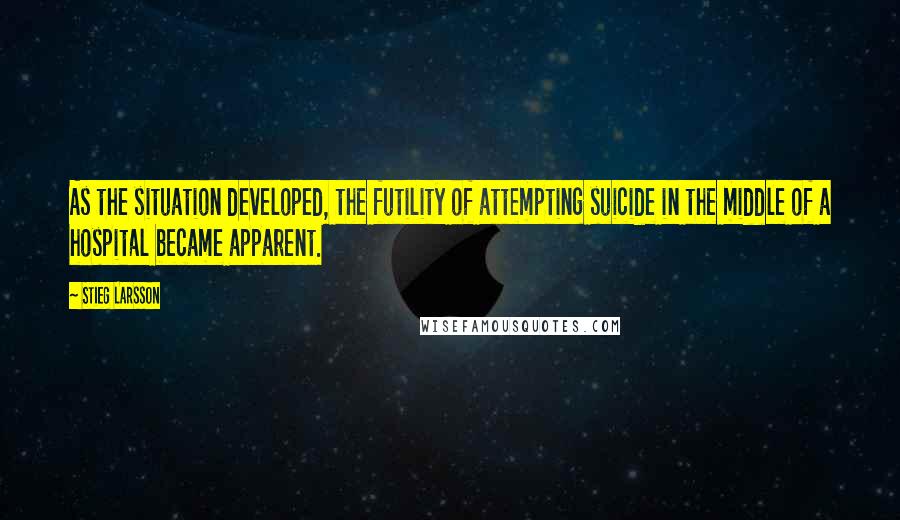 Stieg Larsson quotes: As the situation developed, the futility of attempting suicide in the middle of a hospital became apparent. Stieg Larsson quotes: As the situation developed, the futility of attempting suicide in the middle of a hospital became apparent.